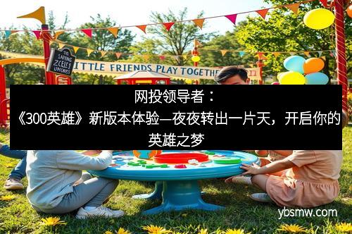 网投领导者：《300英雄》新版本体验—夜夜转出一片天，开启你的英雄之梦