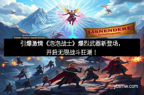 引爆激情《泡泡战士》爆烈武器新登场，开启无限战斗狂潮！