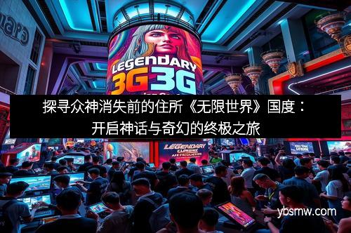 探寻众神消失前的住所《无限世界》国度：开启神话与奇幻的终极之旅
